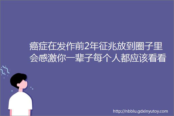 癌症在发作前2年征兆放到圈子里会感激你一辈子每个人都应该看看